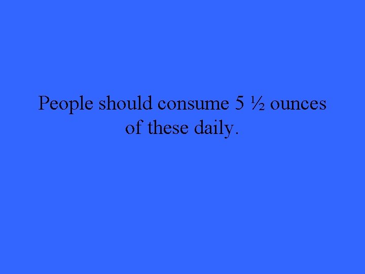 People should consume 5 ½ ounces of these daily. 