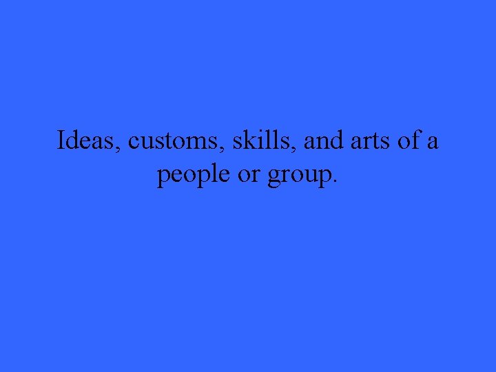 Ideas, customs, skills, and arts of a people or group. 