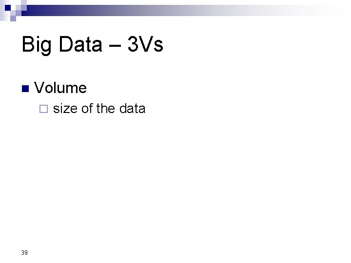 Big Data – 3 Vs n Volume ¨ size of the data 39 