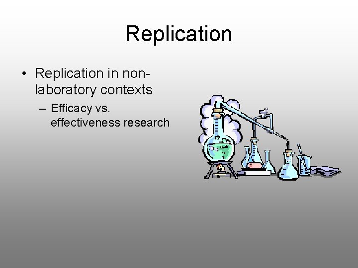 Replication • Replication in nonlaboratory contexts – Efficacy vs. effectiveness research 