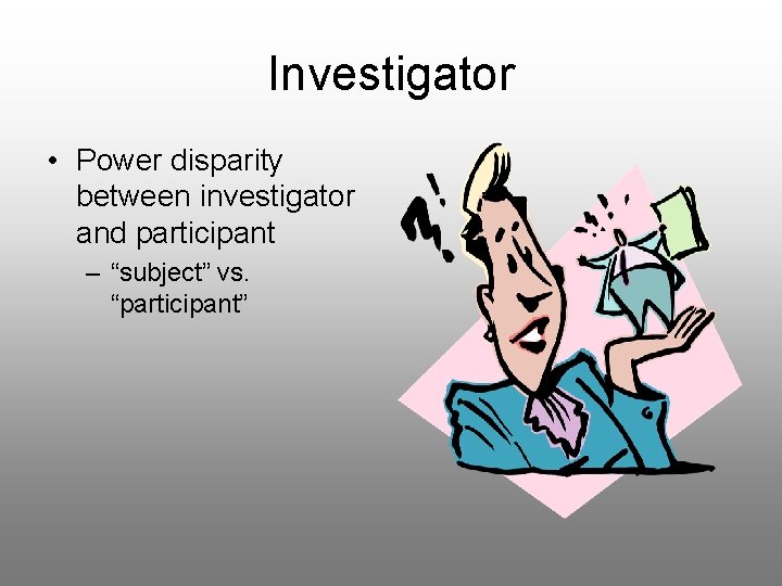 Investigator • Power disparity between investigator and participant – “subject” vs. “participant” 