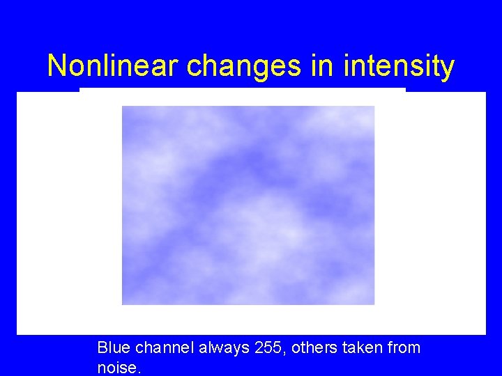 Nonlinear changes in intensity Blue channel always 255, others taken from noise. 