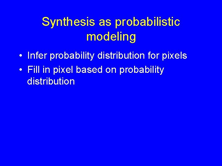 Synthesis as probabilistic modeling • Infer probability distribution for pixels • Fill in pixel