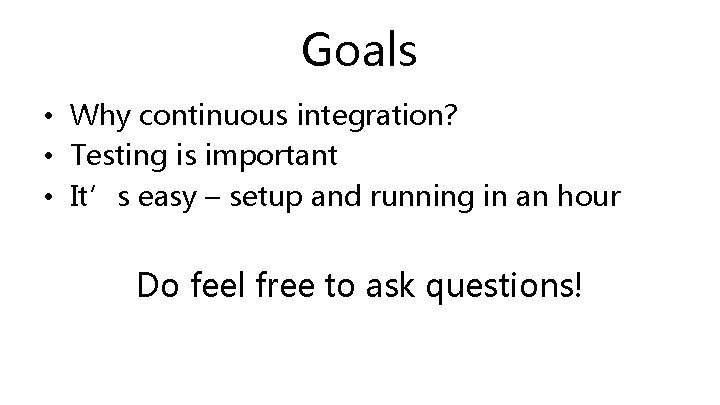 Goals • Why continuous integration? • Testing is important • It’s easy – setup