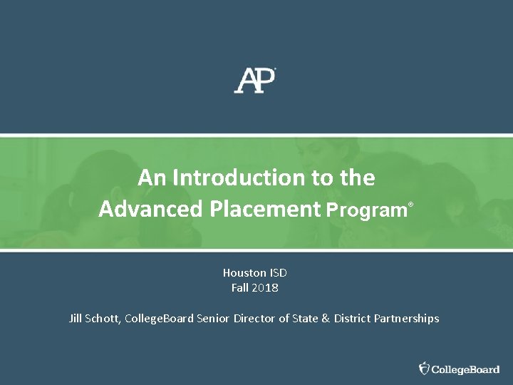 An Introduction to the Advanced Placement Program® Houston ISD Fall 2018 Jill Schott, College.
