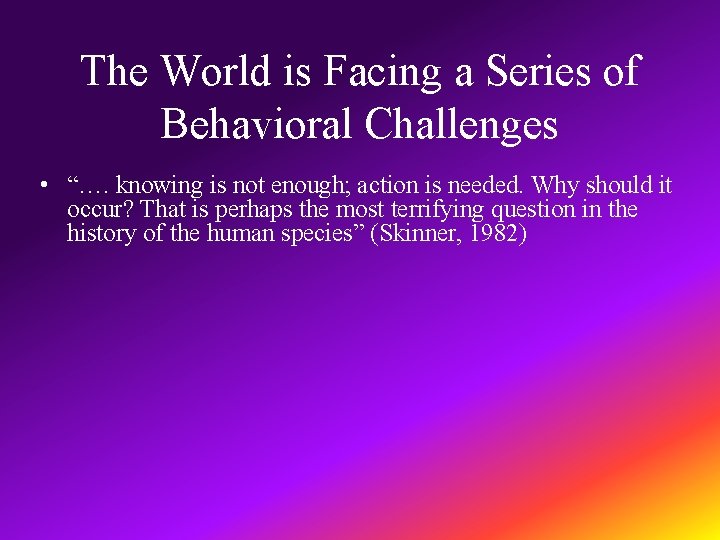 The World is Facing a Series of Behavioral Challenges • “…. knowing is not