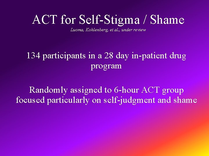 ACT for Self-Stigma / Shame Luoma, Kohlenberg, et al. , under review 134 participants