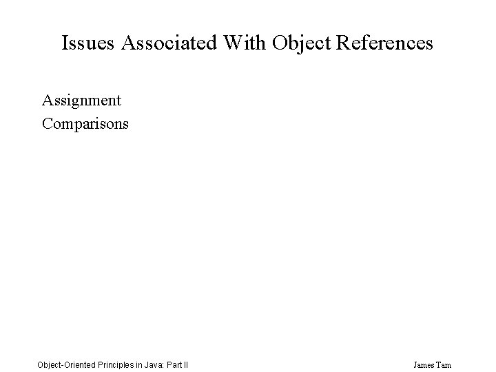 Issues Associated With Object References Assignment Comparisons Object-Oriented Principles in Java: Part II James