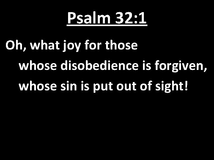 Psalm 32: 1 Oh, what joy for those whose disobedience is forgiven, whose sin