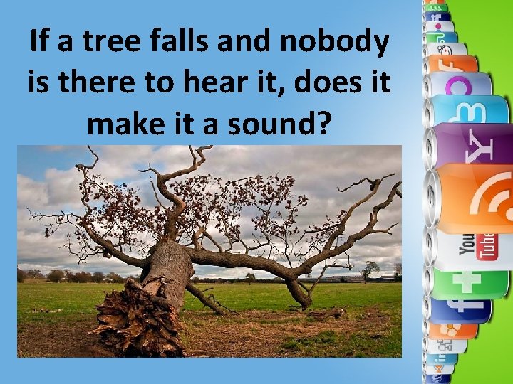 If a tree falls and nobody is there to hear it, does it make