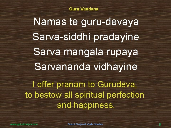 Guru Vandana Namas te guru-devaya Sarva-siddhi pradayine Sarva mangala rupaya Sarvananda vidhayine I offer