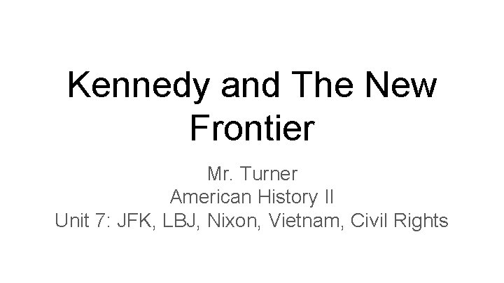 Kennedy and The New Frontier Mr. Turner American History II Unit 7: JFK, LBJ,