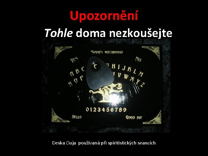 Upozornění Tohle doma nezkoušejte Deska Ouja používaná při spiritistických seancích 