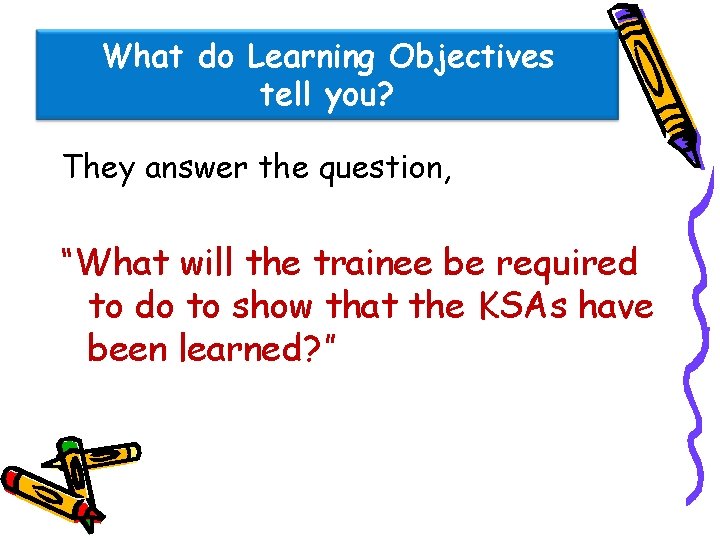 What do Learning Objectives tell you? They answer the question, “What will the trainee