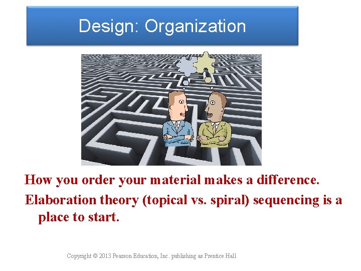 Design: Organization How you order your material makes a difference. Elaboration theory (topical vs.