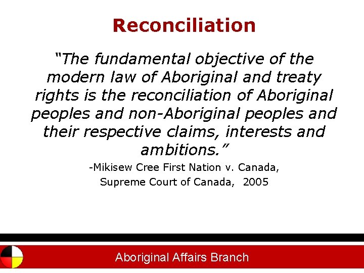 Reconciliation “The fundamental objective of the modern law of Aboriginal and treaty rights is