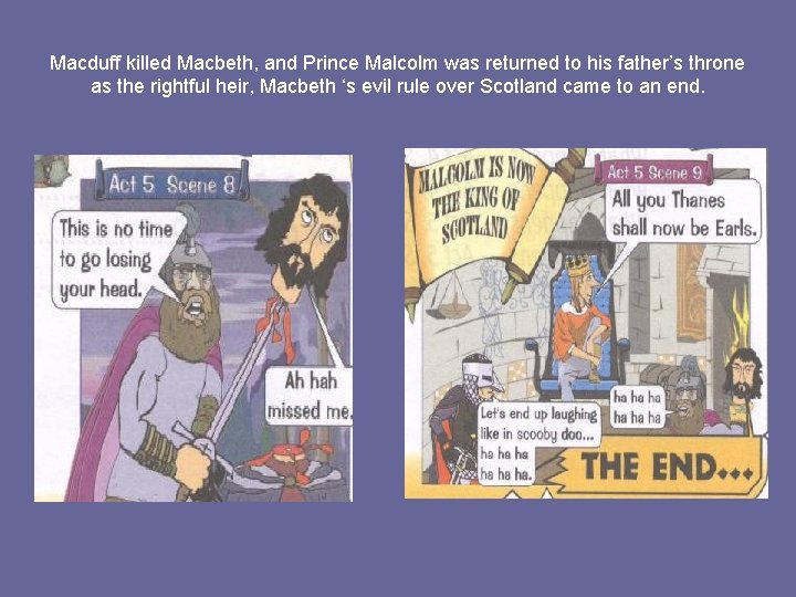 Macduff killed Macbeth, and Prince Malcolm was returned to his father’s throne as the