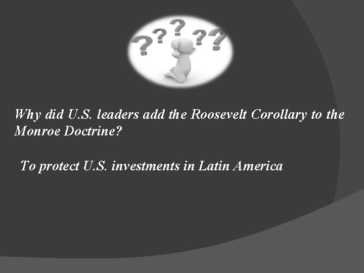 Why did U. S. leaders add the Roosevelt Corollary to the Monroe Doctrine? To