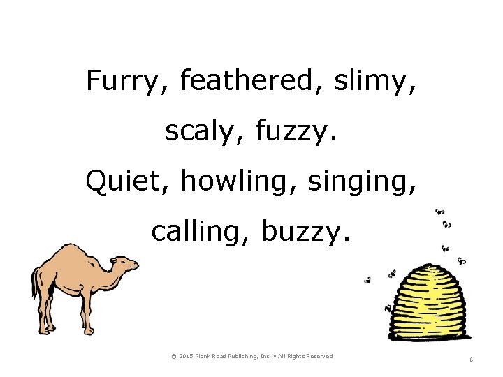 Furry, feathered, slimy, scaly, fuzzy. Quiet, howling, singing, calling, buzzy. © 2015 Plank Road