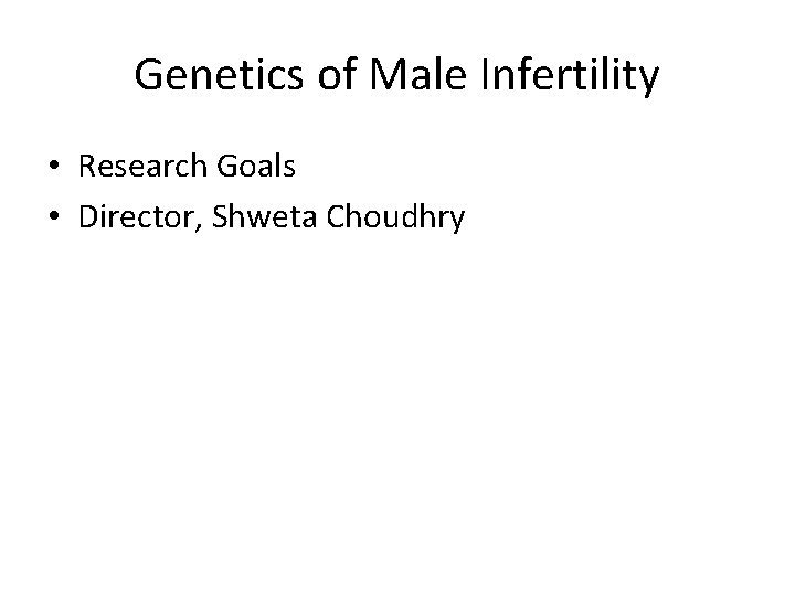 Genetics of Male Infertility • Research Goals • Director, Shweta Choudhry 