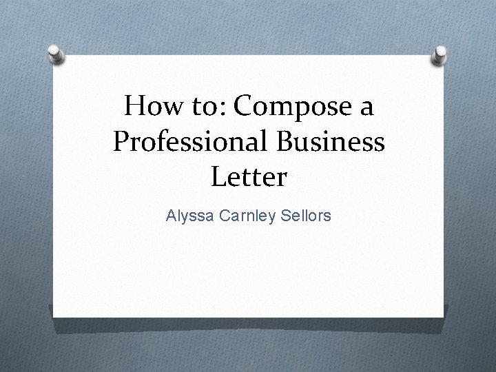 How to: Compose a Professional Business Letter Alyssa Carnley Sellors 