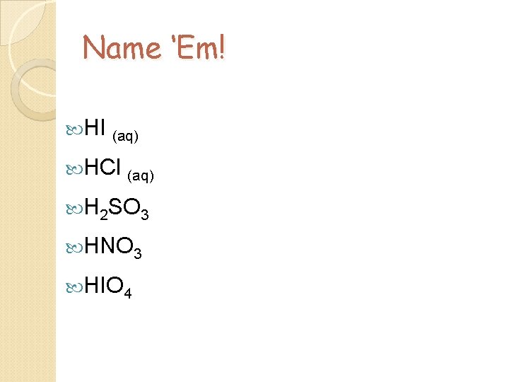 Name ‘Em! HI (aq) HCl (aq) H 2 SO 3 HNO 3 HIO 4