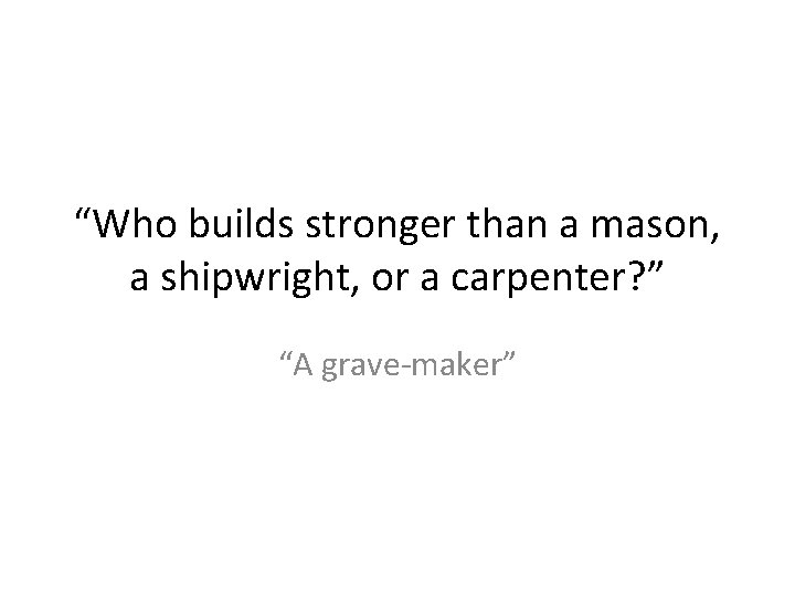 “Who builds stronger than a mason, a shipwright, or a carpenter? ” “A grave-maker”