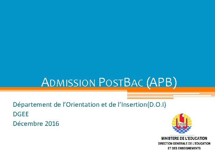 ADMISSION POSTBAC (APB) Département de l’Orientation et de l’Insertion(D. O. I) DGEE Décembre 2016