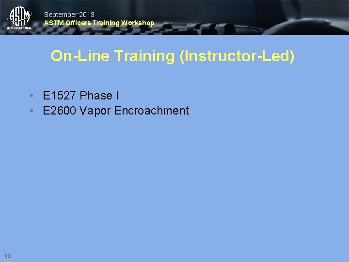 September 2013 ASTM Officers Training Workshop On-Line Training (Instructor-Led) • E 1527 Phase I