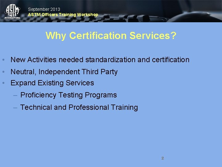 September 2013 ASTM Officers Training Workshop Why Certification Services? • New Activities needed standardization