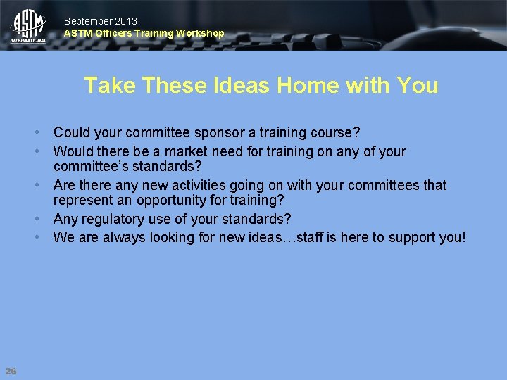 September 2013 ASTM Officers Training Workshop Take These Ideas Home with You • Could