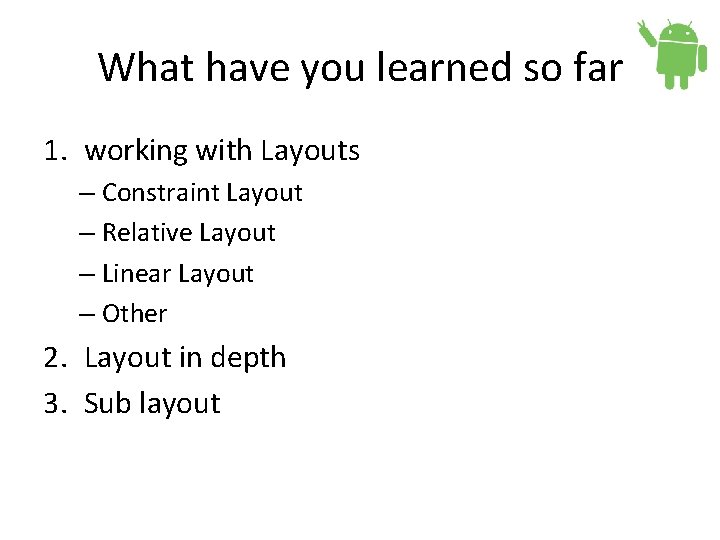 What have you learned so far 1. working with Layouts – Constraint Layout –