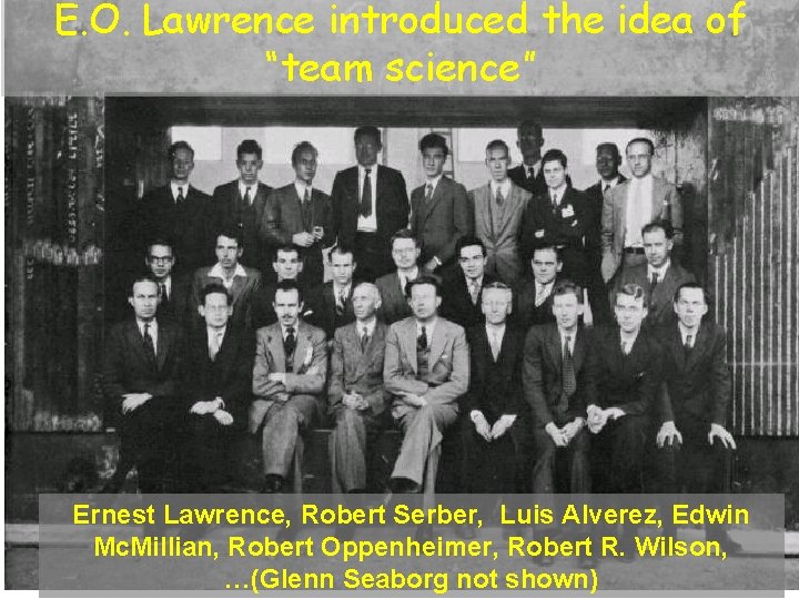 E. O. Lawrence introduced the idea of “team science” Ernest Lawrence, Robert Serber, Luis