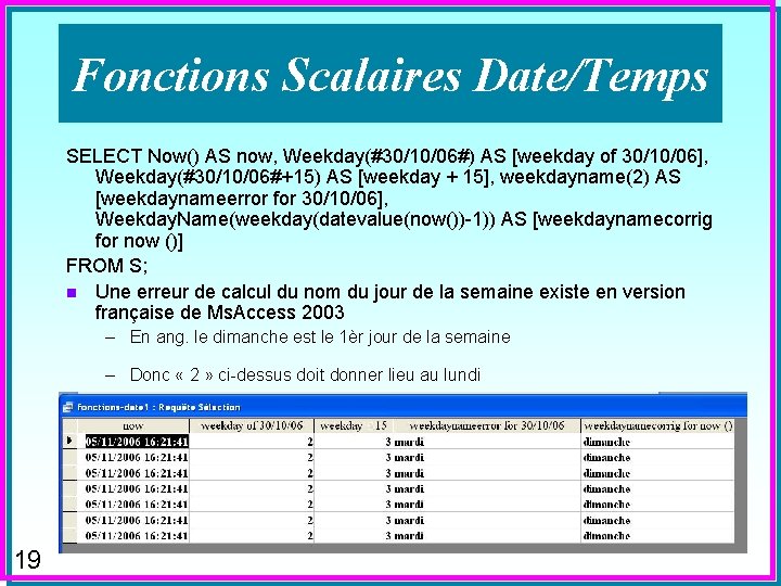 Fonctions Scalaires Date/Temps SELECT Now() AS now, Weekday(#30/10/06#) AS [weekday of 30/10/06], Weekday(#30/10/06#+15) AS