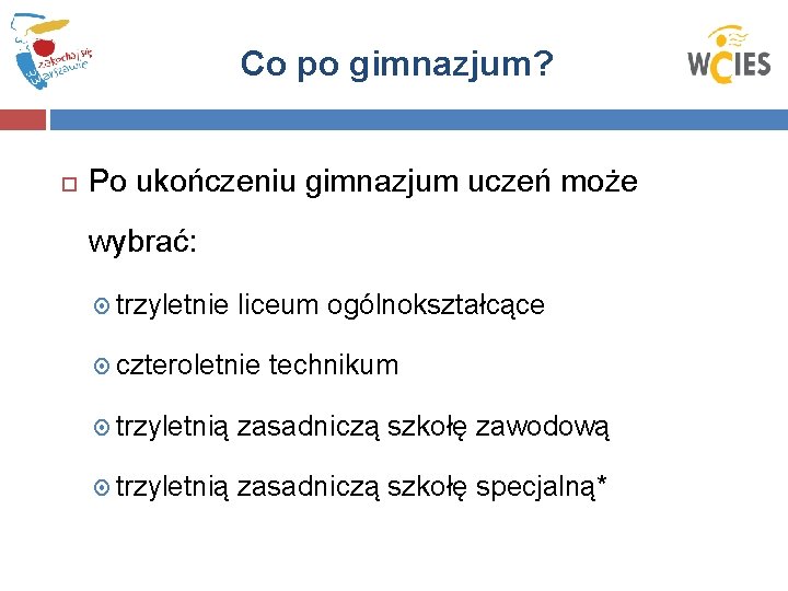 Co po gimnazjum? Po ukończeniu gimnazjum uczeń może wybrać: trzyletnie liceum ogólnokształcące czteroletnie technikum