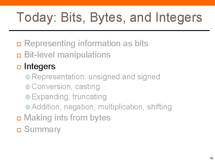 Today: Bits, Bytes, and Integers Representing information as bits Bit-level manipulations Integers Representation: unsigned Today: Bits, Bytes, and Integers Representing information as bits Bit-level manipulations Integers Representation: unsigned