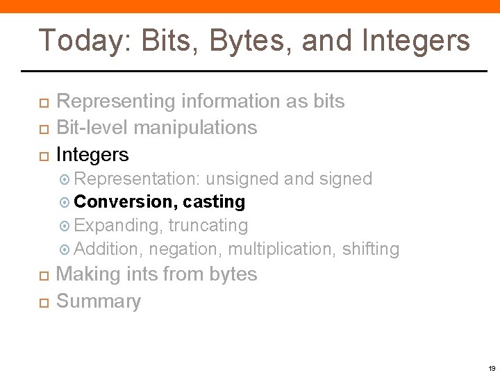 Today: Bits, Bytes, and Integers Representing information as bits Bit-level manipulations Integers Representation: unsigned Today: Bits, Bytes, and Integers Representing information as bits Bit-level manipulations Integers Representation: unsigned