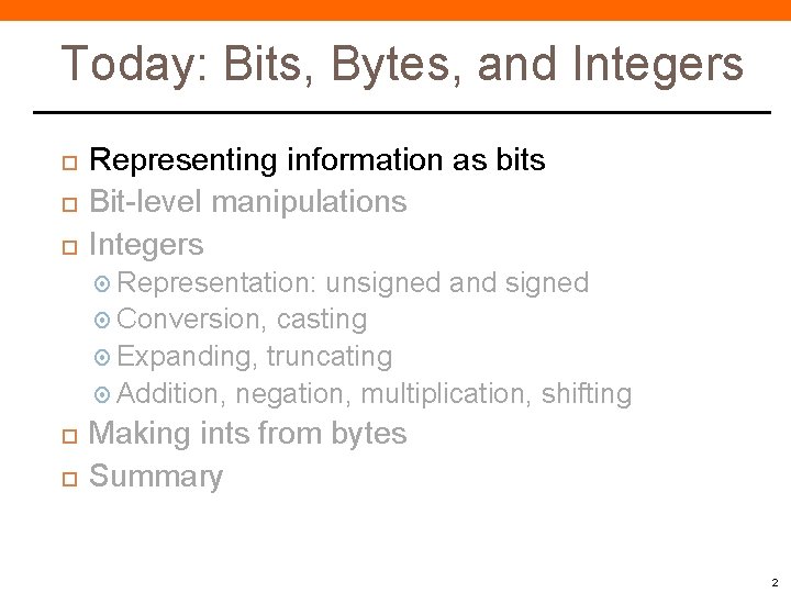 Today: Bits, Bytes, and Integers Representing information as bits Bit-level manipulations Integers Representation: unsigned Today: Bits, Bytes, and Integers Representing information as bits Bit-level manipulations Integers Representation: unsigned