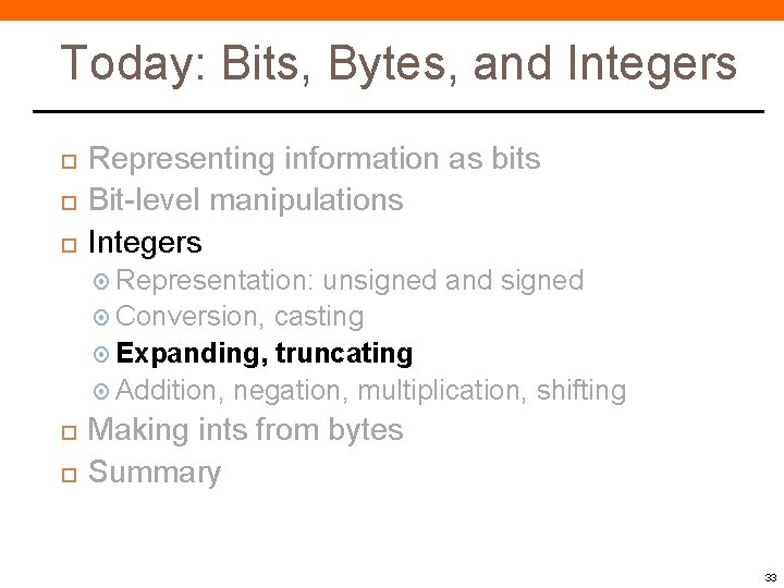 Today: Bits, Bytes, and Integers Representing information as bits Bit-level manipulations Integers Representation: unsigned Today: Bits, Bytes, and Integers Representing information as bits Bit-level manipulations Integers Representation: unsigned
