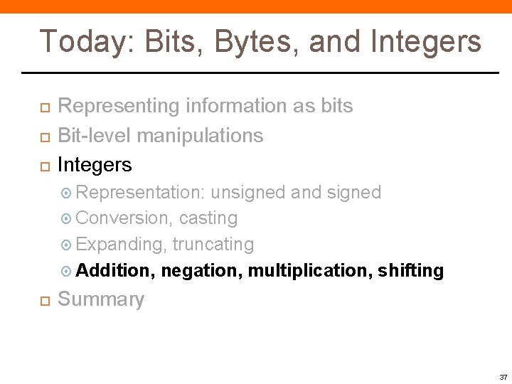 Today: Bits, Bytes, and Integers Representing information as bits Bit-level manipulations Integers Representation: unsigned Today: Bits, Bytes, and Integers Representing information as bits Bit-level manipulations Integers Representation: unsigned