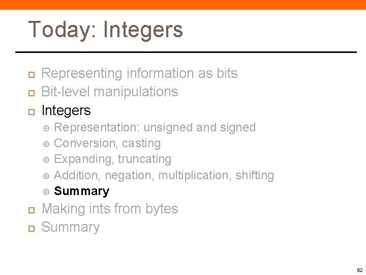 Today: Integers Representing information as bits Bit-level manipulations Integers Representation: unsigned and signed Conversion, Today: Integers Representing information as bits Bit-level manipulations Integers Representation: unsigned and signed Conversion,
