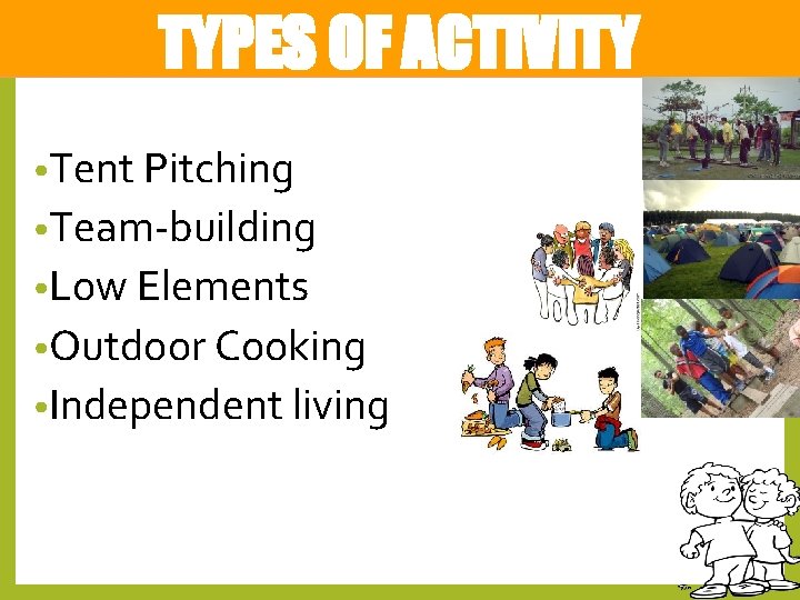 TYPES OF ACTIVITY • Tent Pitching • Team-building • Low Elements • Outdoor Cooking