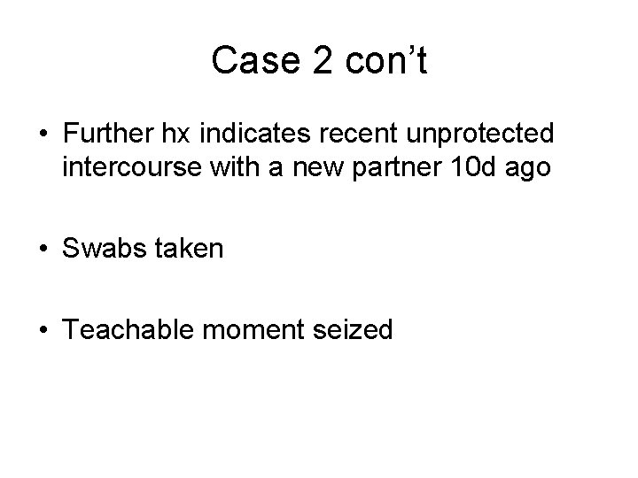 Case 2 con’t • Further hx indicates recent unprotected intercourse with a new partner