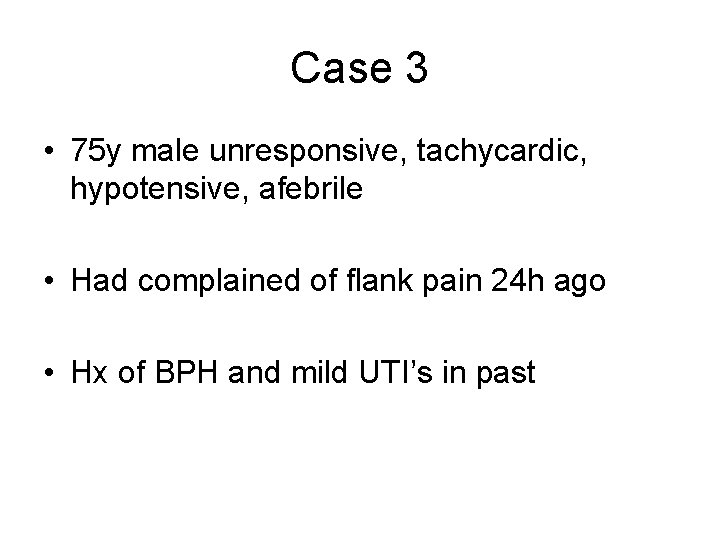 Case 3 • 75 y male unresponsive, tachycardic, hypotensive, afebrile • Had complained of
