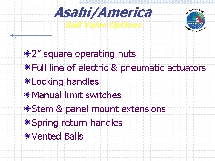 Asahi/America Ball Valve Options 2” square operating nuts Full line of electric & pneumatic