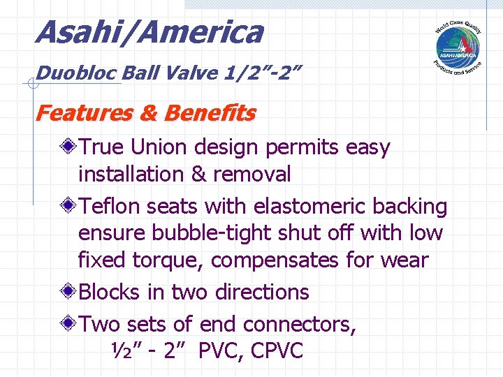 Asahi/America Duobloc Ball Valve 1/2”-2” Features & Benefits True Union design permits easy installation Asahi/America Duobloc Ball Valve 1/2”-2” Features & Benefits True Union design permits easy installation