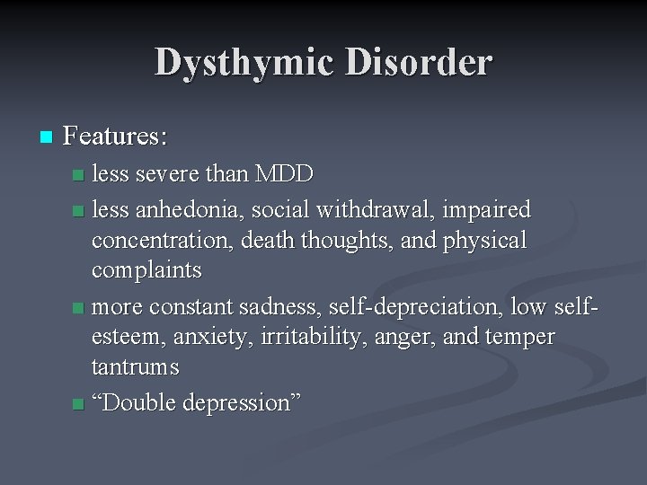 Dysthymic Disorder n Features: less severe than MDD n less anhedonia, social withdrawal, impaired
