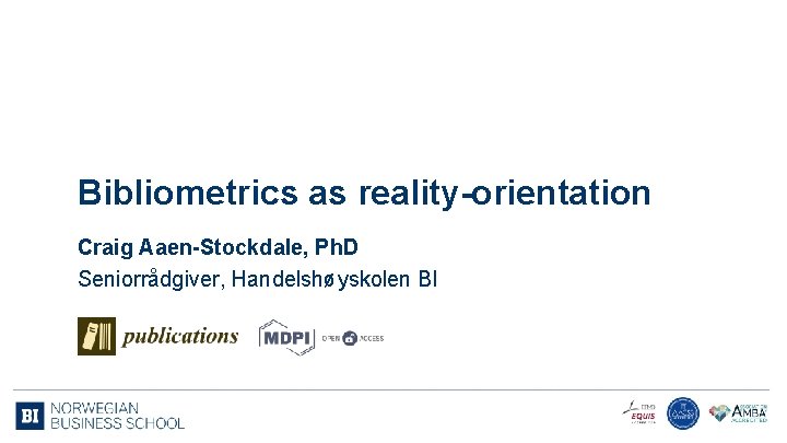 Bibliometrics as reality-orientation Craig Aaen-Stockdale, Ph. D Seniorrådgiver, Handelshøyskolen BI 