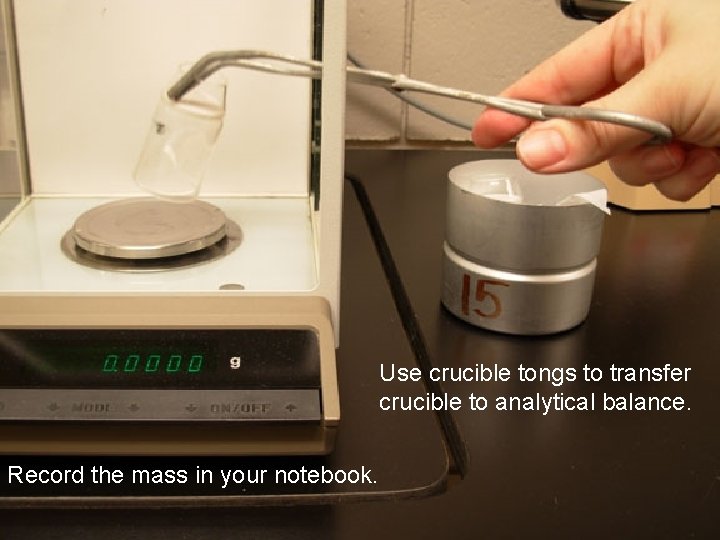 Use crucible tongs to transfer crucible to analytical balance. Record the mass in your