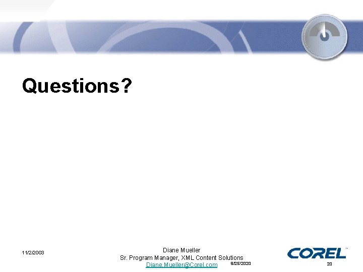 Questions? 11/2/2003 Diane Mueller Sr. Program Manager, XML Content Solutions 9/25/2020 Diane. Mueller@Corel. com